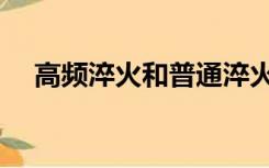 高频淬火和普通淬火的区别（高频淬火）