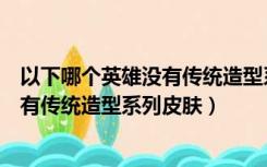 以下哪个英雄没有传统造型系列皮肤技能（以下哪个英雄没有传统造型系列皮肤）