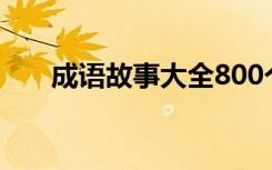 成语故事大全800个（成语故事大全）