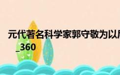 元代著名科学家郭守敬为以后的航天事业做了很大贡献 你知   _360