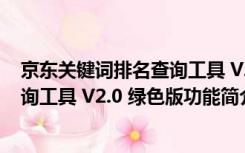 京东关键词排名查询工具 V2.0 绿色版（京东关键词排名查询工具 V2.0 绿色版功能简介）