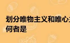 划分唯物主义和唯心主义的标准是物质和精神何者是