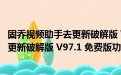 固乔视频助手去更新破解版 V97.1 免费版（固乔视频助手去更新破解版 V97.1 免费版功能简介）