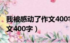 我被感动了作文400字六年级（我被感动了作文400字）