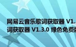 网易云音乐歌词获取器 V1.3.0 绿色免费版（网易云音乐歌词获取器 V1.3.0 绿色免费版功能简介）