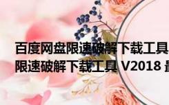 百度网盘限速破解下载工具 V2018 最新免费版（百度网盘限速破解下载工具 V2018 最新免费版功能简介）