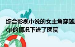 综合影视小说的女主角穿越成了某电视剧的女伴最后在没有cp的情况下进了医院