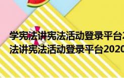 学宪法讲宪法活动登录平台2020 V0.1.7 官方最新版（学宪法讲宪法活动登录平台2020 V0.1.7 官方最新版功能简介）