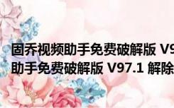 固乔视频助手免费破解版 V97.1 解除会员限制版（固乔视频助手免费破解版 V97.1 解除会员限制版功能简介）