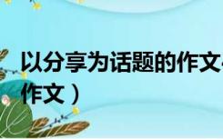 以分享为话题的作文400字（以分享为话题的作文）