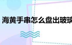 海黄手串怎么盘出玻璃底（海黄手串怎么盘）