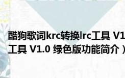 酷狗歌词krc转换lrc工具 V1.0 绿色版（酷狗歌词krc转换lrc工具 V1.0 绿色版功能简介）