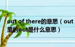 out of there的意思（out there与there的区别是什么 这里的out是什么意思）