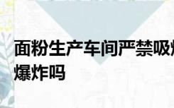 面粉生产车间严禁吸烟的主要原因是防止防止爆炸吗