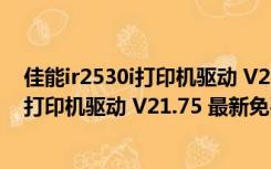 佳能ir2530i打印机驱动 V21.75 最新免费版（佳能ir2530i打印机驱动 V21.75 最新免费版功能简介）