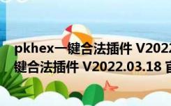 pkhex一键合法插件 V2022.03.18 官方最新版（pkhex一键合法插件 V2022.03.18 官方最新版功能简介）