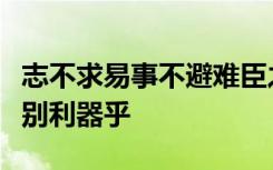 志不求易事不避难臣之职也不遇盘根错节何以别利器乎