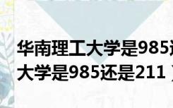 华南理工大学是985还是211排名（华南理工大学是985还是211）