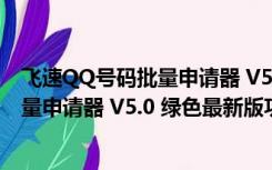 飞速QQ号码批量申请器 V5.0 绿色最新版（飞速QQ号码批量申请器 V5.0 绿色最新版功能简介）