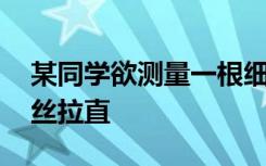 某同学欲测量一根细铜丝的直径,他先将细铜丝拉直