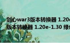 剑心war3版本转换器 1.20e-1.30 绿色免费版（剑心war3版本转换器 1.20e-1.30 绿色免费版功能简介）