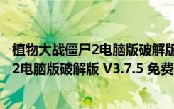 植物大战僵尸2电脑版破解版 V3.7.5 免费版（植物大战僵尸2电脑版破解版 V3.7.5 免费版功能简介）