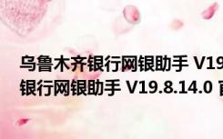 乌鲁木齐银行网银助手 V19.8.14.0 官方最新版（乌鲁木齐银行网银助手 V19.8.14.0 官方最新版功能简介）