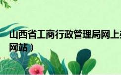 山西省工商行政管理局网上办事大厅（山西工商行政管理局网站）