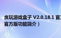 贪玩游戏盒子 V2.0.18.1 官方版（贪玩游戏盒子 V2.0.18.1 官方版功能简介）