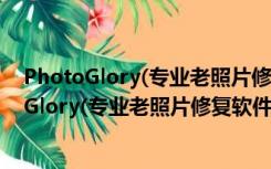 PhotoGlory(专业老照片修复软件) V1.25 破解版（PhotoGlory(专业老照片修复软件) V1.25 破解版功能简介）