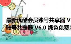 最新优酷会员账号共享器 V6.0 绿色免费版（最新优酷会员账号共享器 V6.0 绿色免费版功能简介）