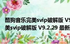 酷狗音乐完美svip破解版 V9.2.29 最新免费版（酷狗音乐完美svip破解版 V9.2.29 最新免费版功能简介）