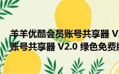 羊羊优酷会员账号共享器 V2.0 绿色免费版（羊羊优酷会员账号共享器 V2.0 绿色免费版功能简介）