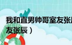 我和直男帅哥室友张辰小说（我和直男帅哥室友张辰）