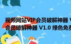 视频网站VIP会员破解神器 V1.0 绿色免费版（视频网站VIP会员破解神器 V1.0 绿色免费版功能简介）