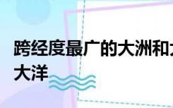 跨经度最广的大洲和大洋分别是哪个大洲哪个大洋