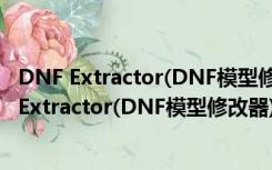 DNF Extractor(DNF模型修改器) V3.0 免费绿色版（DNF Extractor(DNF模型修改器) V3.0 免费绿色版功能简介）