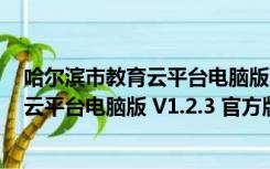 哈尔滨市教育云平台电脑版 V1.2.3 官方版（哈尔滨市教育云平台电脑版 V1.2.3 官方版功能简介）