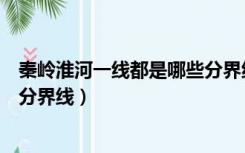 秦岭淮河一线都是哪些分界线（秦岭淮河一线是哪几个重要分界线）