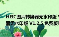 HEIC图片转换器无水印版 V1.2.5 免费版（HEIC图片转换器无水印版 V1.2.5 免费版功能简介）