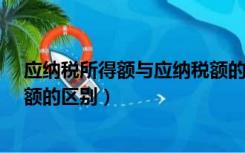 应纳税所得额与应纳税额的区别?（应纳税所得额与应纳税额的区别）