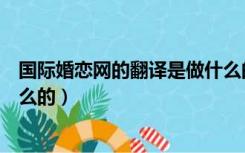 国际婚恋网的翻译是做什么的呢（国际婚恋网的翻译是做什么的）