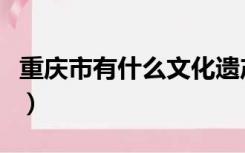 重庆市有什么文化遗产（重庆文化遗产有哪些）