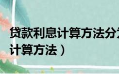 贷款利息计算方法分为利随本清和（贷款利息计算方法）