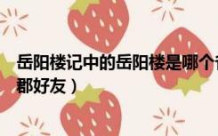 岳阳楼记中的岳阳楼是哪个省（岳阳楼记写给哪位时任巴陵郡好友）