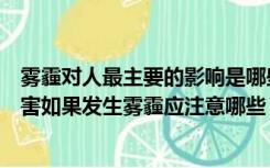 雾霾对人最主要的影响是哪些（雾和霾的区别以及对人的危害如果发生雾霾应注意哪些）