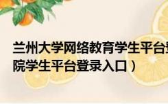 兰州大学网络教育学生平台登录网址（兰州大学网络教育学院学生平台登录入口）