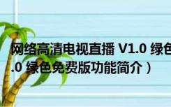 网络高清电视直播 V1.0 绿色免费版（网络高清电视直播 V1.0 绿色免费版功能简介）