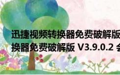 迅捷视频转换器免费破解版 V3.9.0.2 会员版（迅捷视频转换器免费破解版 V3.9.0.2 会员版功能简介）