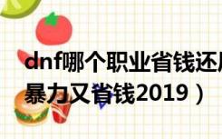 dnf哪个职业省钱还厉害（dnf什么职业好玩暴力又省钱2019）